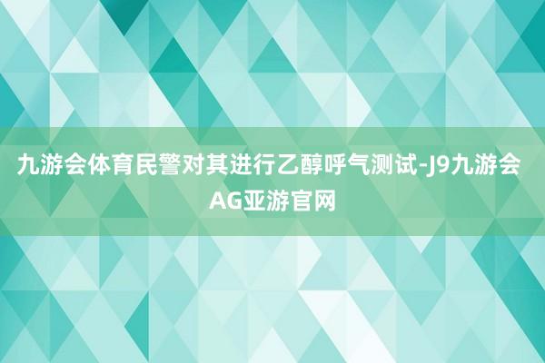 九游会体育民警对其进行乙醇呼气测试-J9九游会 AG亚游官网