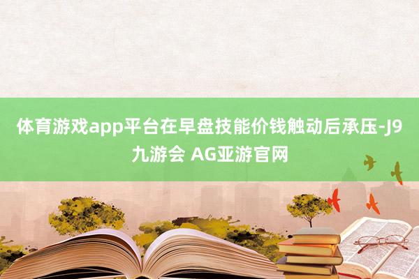 体育游戏app平台在早盘技能价钱触动后承压-J9九游会 AG亚游官网