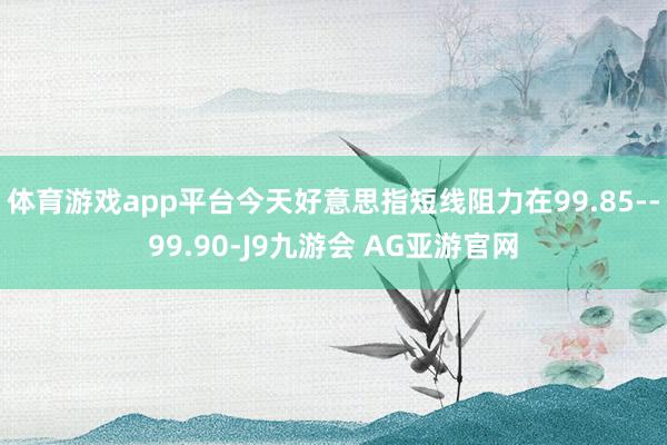 体育游戏app平台今天好意思指短线阻力在99.85--99.90-J9九游会 AG亚游官网