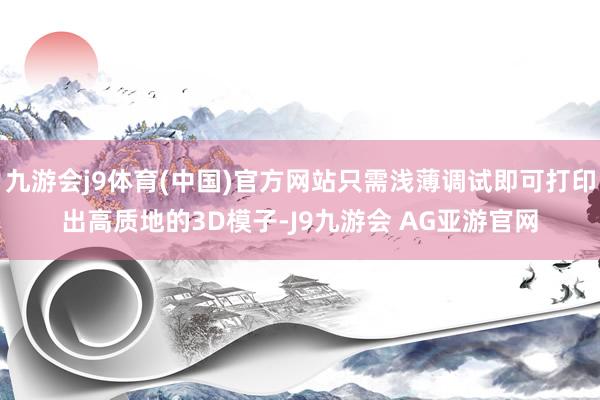 九游会j9体育(中国)官方网站只需浅薄调试即可打印出高质地的3D模子-J9九游会 AG亚游官网