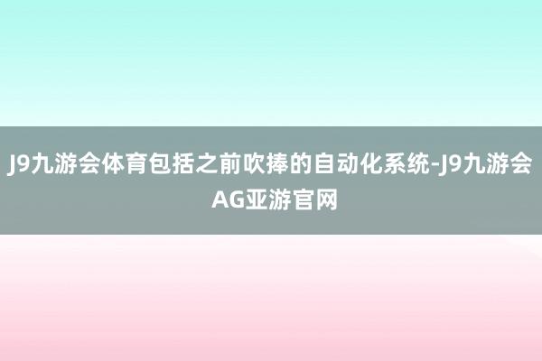 J9九游会体育包括之前吹捧的自动化系统-J9九游会 AG亚游官网