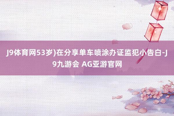 J9体育网53岁)在分享单车喷涂办证监犯小告白-J9九游会 AG亚游官网