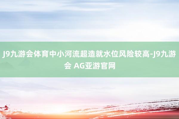 J9九游会体育中小河流超造就水位风险较高-J9九游会 AG亚游官网