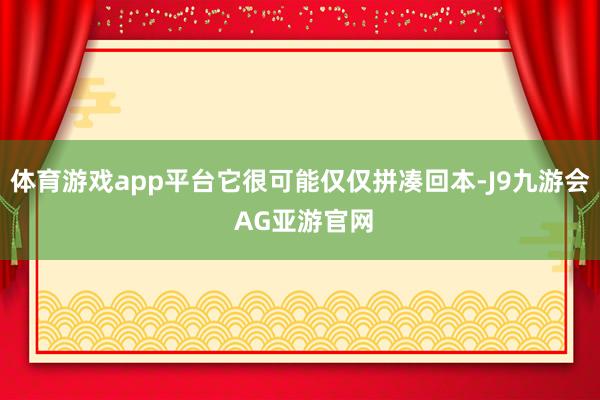 体育游戏app平台它很可能仅仅拼凑回本-J9九游会 AG亚游官网