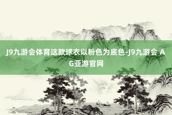 J9九游会体育这款球衣以粉色为底色-J9九游会 AG亚游官网