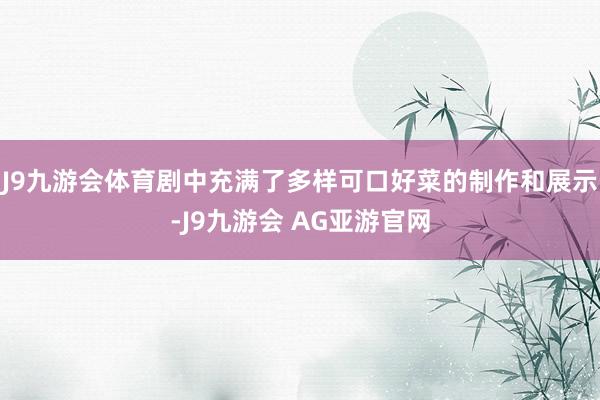 J9九游会体育剧中充满了多样可口好菜的制作和展示-J9九游会 AG亚游官网