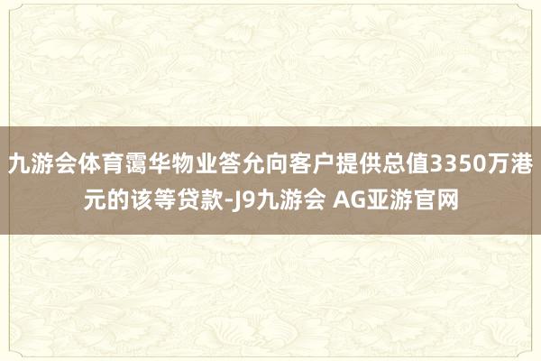 九游会体育霭华物业答允向客户提供总值3350万港元的该等贷款-J9九游会 AG亚游官网