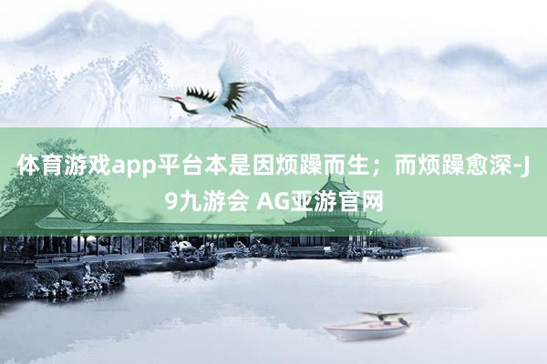 体育游戏app平台本是因烦躁而生；而烦躁愈深-J9九游会 AG亚游官网