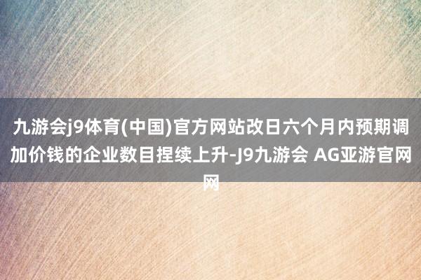 九游会j9体育(中国)官方网站改日六个月内预期调加价钱的企业数目捏续上升-J9九游会 AG亚游官网