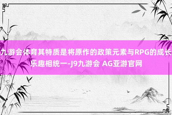 九游会体育其特质是将原作的政策元素与RPG的成长乐趣相统一-J9九游会 AG亚游官网