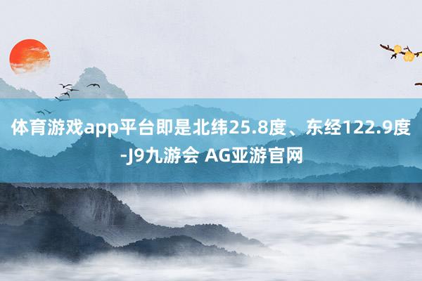 体育游戏app平台即是北纬25.8度、东经122.9度-J9九游会 AG亚游官网