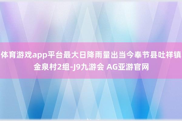 体育游戏app平台最大日降雨量出当今奉节县吐祥镇金泉村2组-J9九游会 AG亚游官网