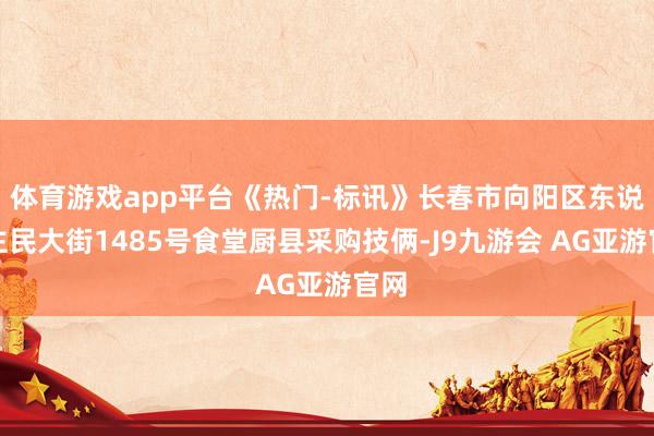 体育游戏app平台《热门-标讯》长春市向阳区东说念主民大街1485号食堂厨县采购技俩-J9九游会 AG亚游官网