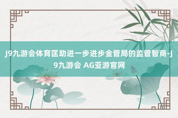 J9九游会体育匡助进一步进步金管局的监管智商-J9九游会 AG亚游官网
