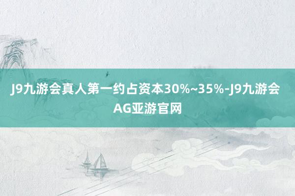J9九游会真人第一约占资本30%~35%-J9九游会 AG亚游官网