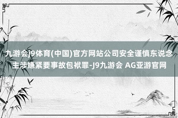 九游会j9体育(中国)官方网站公司安全谨慎东说念主涉嫌紧要事故包袱罪-J9九游会 AG亚游官网