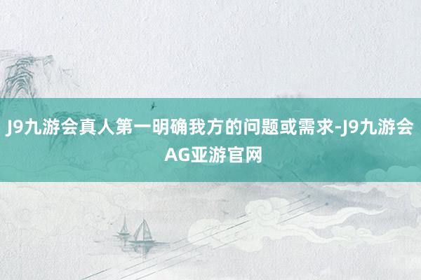J9九游会真人第一明确我方的问题或需求-J9九游会 AG亚游官网