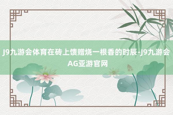 J9九游会体育在砖上馈赠烧一根香的时辰-J9九游会 AG亚游官网
