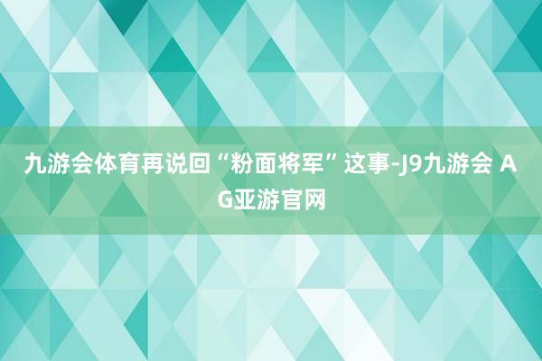 九游会体育再说回“粉面将军”这事-J9九游会 AG亚游官网