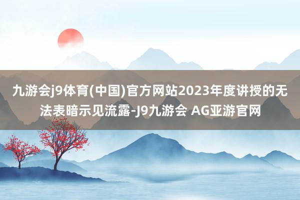 九游会j9体育(中国)官方网站2023年度讲授的无法表暗示见流露-J9九游会 AG亚游官网