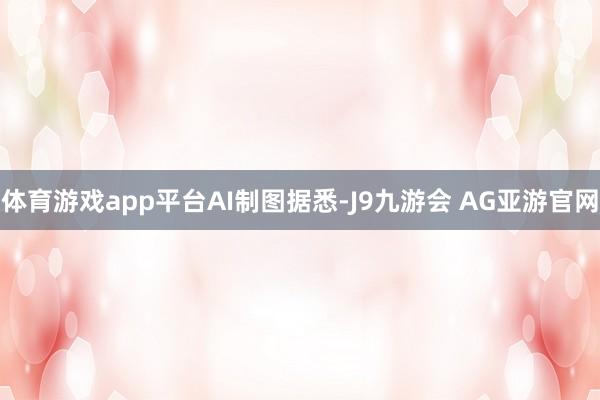 体育游戏app平台　　AI制图　　据悉-J9九游会 AG亚游官网
