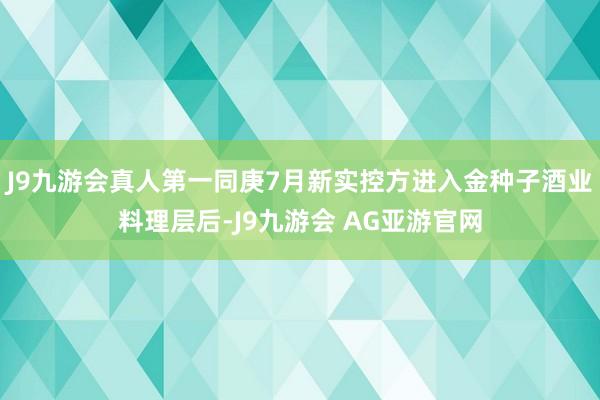 J9九游会真人第一同庚7月新实控方进入金种子酒业料理层后-J9九游会 AG亚游官网