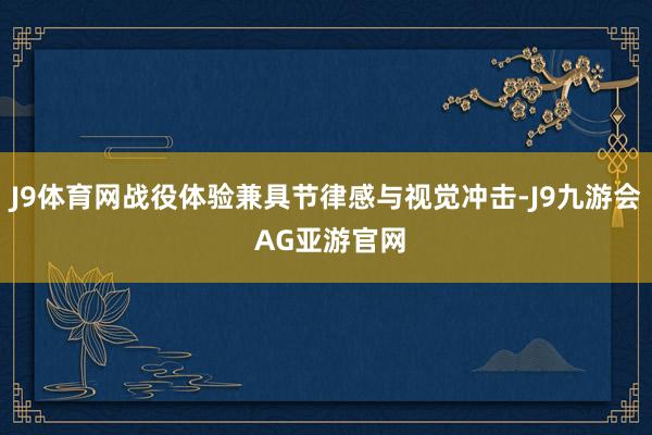 J9体育网战役体验兼具节律感与视觉冲击-J9九游会 AG亚游官网