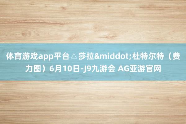 体育游戏app平台△莎拉&middot;杜特尔特（费力图）6月10日-J9九游会 AG亚游官网
