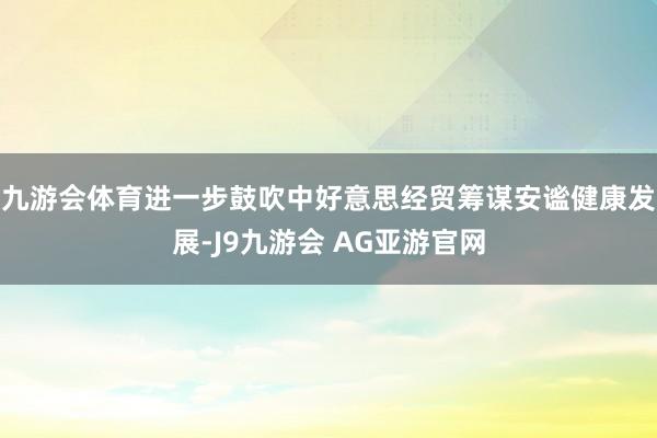 九游会体育进一步鼓吹中好意思经贸筹谋安谧健康发展-J9九游会 AG亚游官网