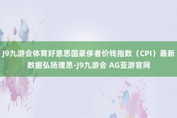 J9九游会体育好意思国豪侈者价钱指数（CPI）最新数据弘扬理思-J9九游会 AG亚游官网