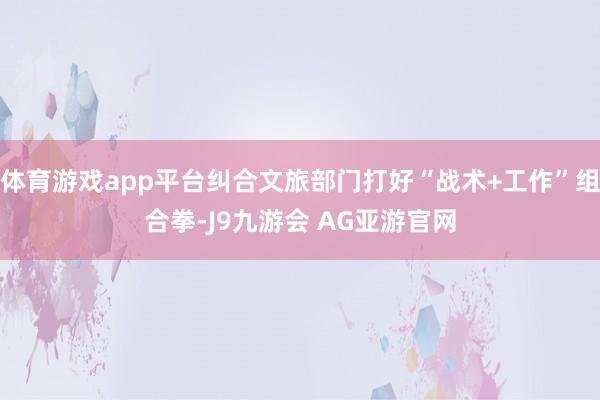 体育游戏app平台纠合文旅部门打好“战术+工作”组合拳-J9九游会 AG亚游官网