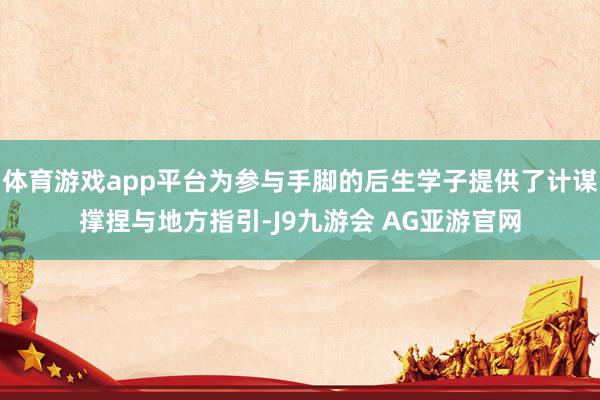 体育游戏app平台为参与手脚的后生学子提供了计谋撑捏与地方指引-J9九游会 AG亚游官网