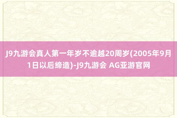 J9九游会真人第一年岁不逾越20周岁(2005年9月1日以后缔造)-J9九游会 AG亚游官网