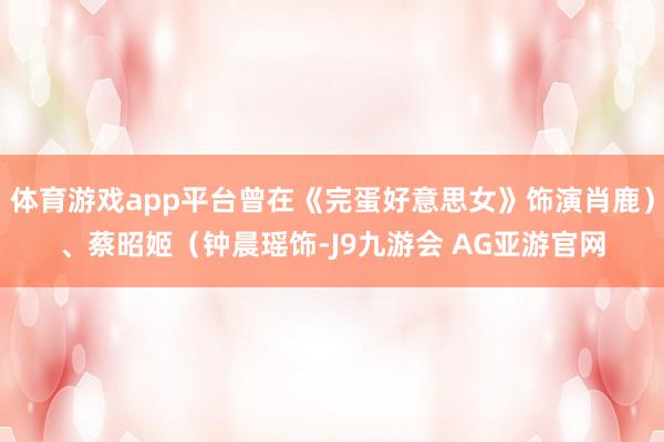 体育游戏app平台曾在《完蛋好意思女》饰演肖鹿）、蔡昭姬（钟晨瑶饰-J9九游会 AG亚游官网