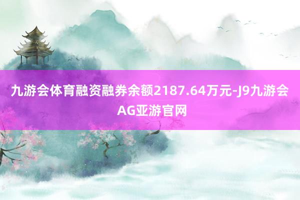 九游会体育融资融券余额2187.64万元-J9九游会 AG亚游官网