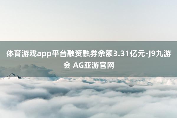体育游戏app平台融资融券余额3.31亿元-J9九游会 AG亚游官网