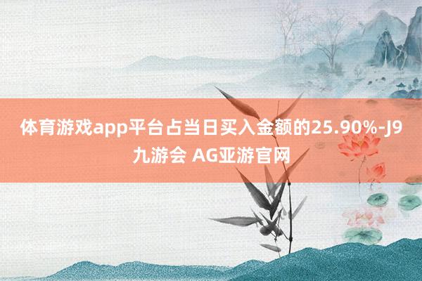 体育游戏app平台占当日买入金额的25.90%-J9九游会 AG亚游官网