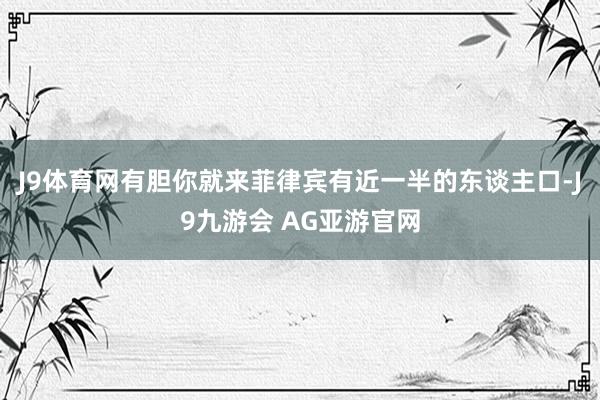 J9体育网有胆你就来菲律宾有近一半的东谈主口-J9九游会 AG亚游官网