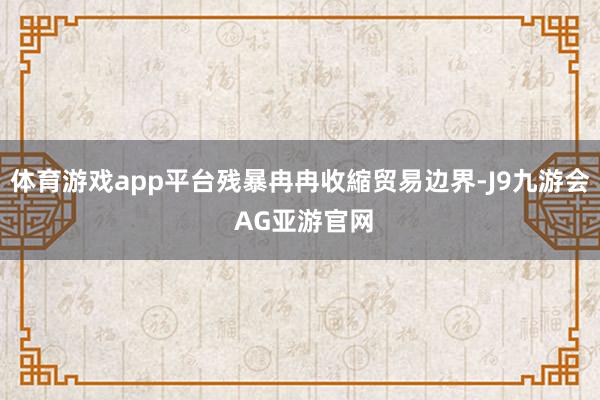 体育游戏app平台残暴冉冉收縮贸易边界-J9九游会 AG亚游官网
