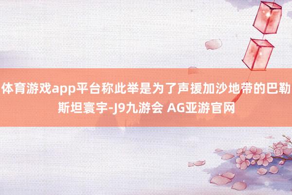 体育游戏app平台称此举是为了声援加沙地带的巴勒斯坦寰宇-J9九游会 AG亚游官网